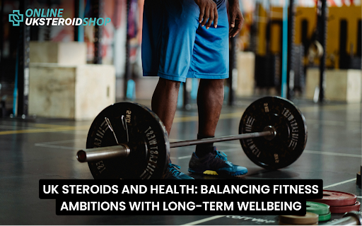 UK STEROIDS AND HEALTH: BALANCING FITNESS AMBITIONS WITH LONG-TERM WELLBEING